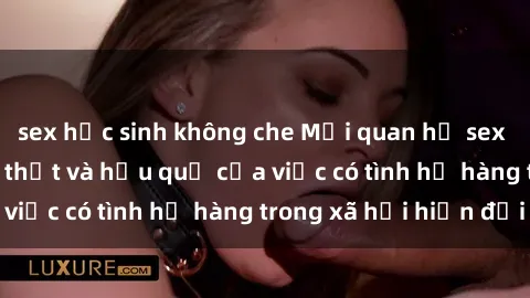 sex học sinh không che Mối quan hệ sex trong gia đình: Sự thật và hậu quả của việc có tình họ hàng trong xã hội hiện đại