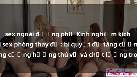 sex ngoài đường phố Kinh nghiệm kích thích tình dục tại sex phòng thay đồ: bí quyết để tăng cường hương thú vị và chất lượng trong mối quan hệ