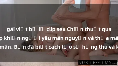 gái việt bị lộ clip sex Chiến thuật quay lén làm tình: Bí kíp khiến người yêu mãn nguyện và thỏa mãn. Bạn đã biết cách tạo sự hứng thú và kích thích tối đa chưa?