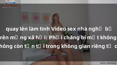 quay lén làm tình Video sex nhà nghỉ bị quay lén gây sốt trên mạng xã hội: Phải chăng bí mật không còn tồn tại trong không gian riêng tư của mọi người?