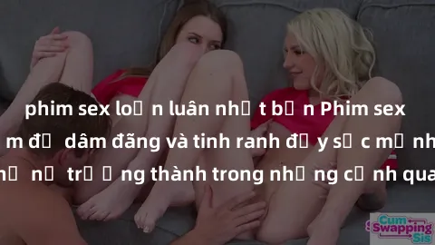 phim sex loạn luân nhật bản Phim sex gái già: Trải nghiệm độ dâm đãng và tinh ranh đầy sức mạnh của phụ nữ trưởng thành trong những cảnh quay nóng bỏng và đầy kích thích.