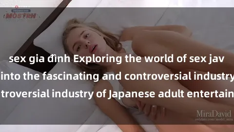 sex gia đình Exploring the world of sex jav idols: a deep dive into the fascinating and controversial industry of Japanese adult entertainment