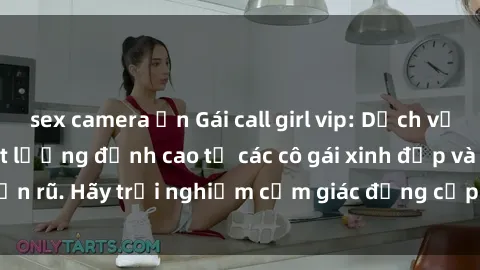 sex camera ẩn Gái call girl vip: Dịch vụ sang trọng và chất lượng đỉnh cao từ các cô gái xinh đẹp và quyến rũ. Hãy trải nghiệm cảm giác đẳng cấp cùng với gái call girl vip.