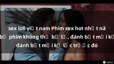sex loli việt nam Phim sex hot nhất năm  Top những bộ phim không thể bỏ lỡ, đánh bật mọi kỷ lục trước đó
