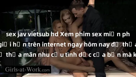 sex jav vietsub hd Xem phim sex miễn phí hoàn toàn không giới hạn trên internet ngay hôm nay để thỏa mãn nhu cầu tình dục của bạn mà không tốn chi phí.