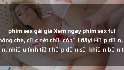 phim sex gái già Xem ngay phim sex full HD đỉnh cao, không che, cực nét chỉ có tại đây! Hấp dẫn, nhiều tình tiết hấp dẫn sẽ khiến bạn thỏa mãn đắm say.