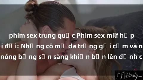 phim sex trung quốc Phim sex milf hấp dẫn nhất mọi thời đại: Những cô mẹ da trắng gợi cảm và nóng bỏng sẵn sàng khiến bạn lên đỉnh chỉ trong chớp mắt!