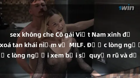 sex không che Cô gái Việt Nam xinh đẹp và gợi cảm làm xoá tan khái niệm về MILF. Được lòng người xem bởi sự quyến rũ và dễ thương.