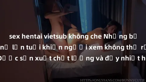 sex hentai vietsub không che Những bộ phim sex của phụ nữ lớn tuổi khiến người xem không thể rời mắt. Được sản xuất chất lượng và đầy nhiệt huyết, đáng xem và trải nghiệm.