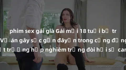 phim sex gái già Gái mới 18 tuổi bị trói và bị hiếp dâm: Vụ án gây sốc gần đâyến trong cộng đồng. Đây là một trường hợp nghiêm trọng đòi hỏi sự can thiệp mạnh mẽ từ phía công lý.