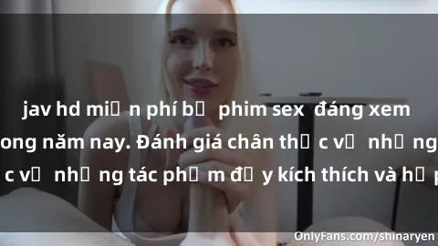 jav hd miễn phí bộ phim sex  đáng xem không thể bỏ lỡ trong năm nay. Đánh giá chân thực về những tác phẩm đầy kích thích và hấp dẫn này.