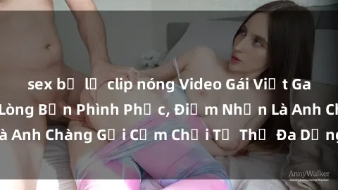 sex bị lộ clip nóng Video Gái Việt Gangbang Xem Đã Để Lòng Bồn Phình Phục, Điểm Nhấn Là Anh Chàng Gợi Cảm Chơi Tư Thế Đa Dạng và Phê Đê Mê