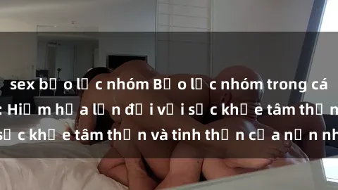 sex bạo lực nhóm Bạo lực nhóm trong các hành vi tình dục: Hiểm họa lớn đối với sức khỏe tâm thần và tinh thần của nạn nhân.
