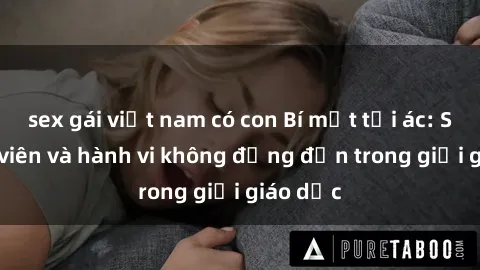 sex gái việt nam có con Bí mật tội ác: Sex giáo viên và hành vi không đứng đắn trong giới giáo dục