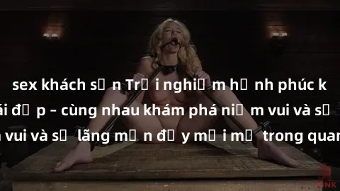 sex khách sạn Trải nghiệm hạnh phúc khi làm tình với gái đẹp – cùng nhau khám phá niềm vui và sự lãng mạn đầy mới mẻ trong quan hệ của bạn.