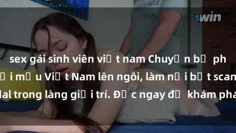 sex gái sinh viên việt nam Chuyện bị phanh phui: Sex người mẫu Việt Nam lên ngôi, làm nổi bật scandal trong làng giải trí. Đọc ngay để khám phá thông tin mới nhất!