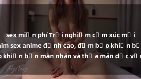 sex miễn phí Trải nghiệm cảm xúc mới lạ với các bộ phim sex anime đỉnh cao, đảm bảo khiến bạn mãn nhãn và thỏa mãn dục vọng tột đỉnh.