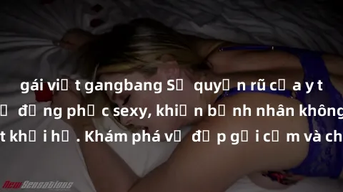 gái việt gangbang Sự quyến rũ của y tá Việt Nam trong bộ đồng phục sexy, khiến bệnh nhân không thể rời mắt khỏi họ. Khám phá vẻ đẹp gợi cảm và chuyên nghiệp của họ ngay hôm nay!