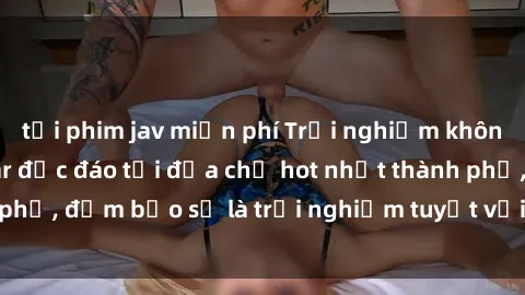 tải phim jav miễn phí Trải nghiệm không gian sex quán bar độc đáo tại địa chỉ hot nhất thành phố, đảm bảo sẽ là trải nghiệm tuyệt vời không thể bỏ lỡ!
