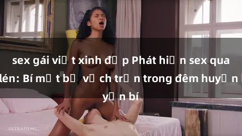 sex gái việt xinh đẹp Phát hiện sex quay lén: Bí mật bị vạch trần trong đêm huyền bí