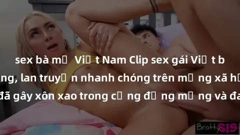 sex bà mẹ Việt Nam Clip sex gái Việt bị lộ gây chấn động, lan truyền nhanh chóng trên mạng xã hội. Sự việc đã gây xôn xao trong cộng đồng mạng và đang được công an điều tra làm rõ.