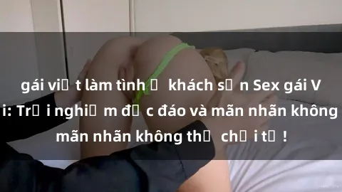 gái việt làm tình ở khách sạn Sex gái Việt ngoài trời: Trải nghiệm độc đáo và mãn nhãn không thể chối từ!