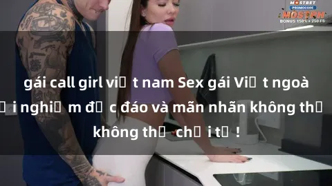 gái call girl việt nam Sex gái Việt ngoài trời: Trải nghiệm độc đáo và mãn nhãn không thể chối từ!