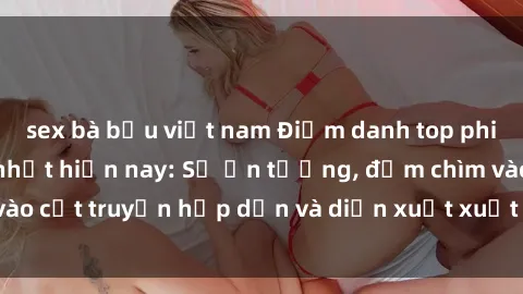 sex bà bầu việt nam Điểm danh top phim sex vietsub hot nhất hiện nay: Số ấn tượng, đắm chìm vào cốt truyện hấp dẫn và diễn xuất xuất sắcủa các diễn viên.