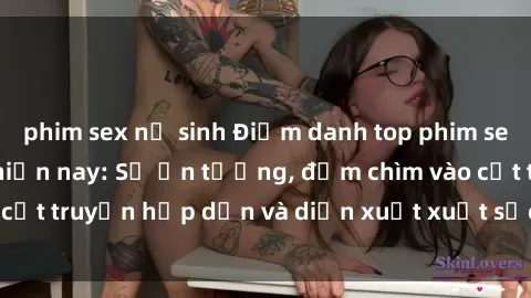phim sex nữ sinh Điểm danh top phim sex vietsub hot nhất hiện nay: Số ấn tượng, đắm chìm vào cốt truyện hấp dẫn và diễn xuất xuất sắcủa các diễn viên.