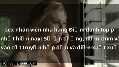 sex nhân viên nhà hàng Điểm danh top phim sex vietsub hot nhất hiện nay: Số ấn tượng, đắm chìm vào cốt truyện hấp dẫn và diễn xuất xuất sắcủa các diễn viên.