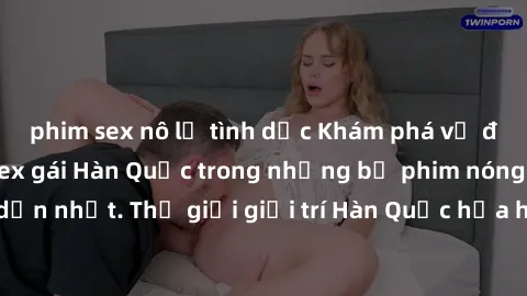 phim sex nô lệ tình dục Khám phá vẻ đẹp quyến rũ của sex gái Hàn Quốc trong những bộ phim nóng bỏng và hấp dẫn nhất. Thế giới giải trí Hàn Quốc hứa hẹn sẽ là nơi đem lại những trải nghiệm đầy kích thí