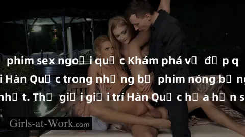 phim sex ngoại quốc Khám phá vẻ đẹp quyến rũ của sex gái Hàn Quốc trong những bộ phim nóng bỏng và hấp dẫn nhất. Thế giới giải trí Hàn Quốc hứa hẹn sẽ là nơi đem lại những trải nghiệm đầy kích thích v
