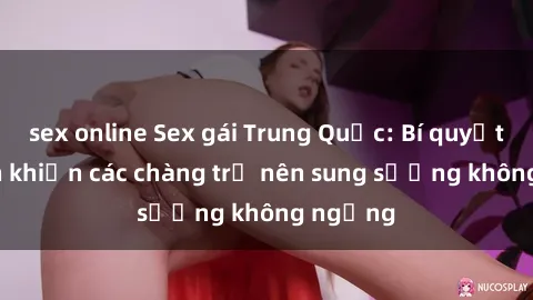 sex online Sex gái Trung Quốc: Bí quyết làm tình khiến các chàng trở nên sung sướng không ngừng