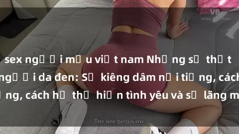 sex người mẫu việt nam Những sự thật thú vị về sex ở người da đen: Sự kiêng dâm nổi tiếng, cách họ thể hiện tình yêu và sự lãng mạn đặc biệt