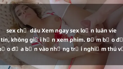 sex chị dâu Xem ngay sex loạn luân vietsub tại website uy tín, không giới hạn xem phim. Đảm bảo đưa bạn vào những trải nghiệm thú vị và đầy kích thích.