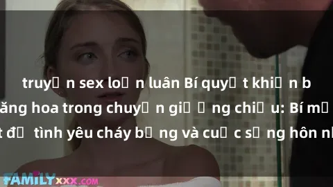 truyện sex loạn luân Bí quyết khiến bà mẹ Việt Nam thăng hoa trong chuyện giường chiếu: Bí mật để tình yêu cháy bỏng và cuộc sống hôn nhân thêm sung sướng.