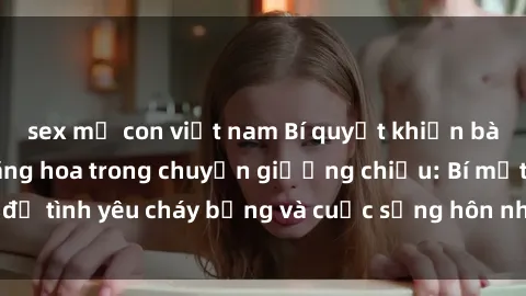 sex mẹ con việt nam Bí quyết khiến bà mẹ Việt Nam thăng hoa trong chuyện giường chiếu: Bí mật để tình yêu cháy bỏng và cuộc sống hôn nhân thêm sung sướng.