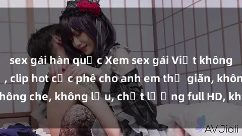 sex gái hàn quốc Xem sex gái Việt không che tại nhà nghỉ, clip hot cực phê cho anh em thư giãn, không che, không lậu, chất lượng full HD, không che, mới nhất.