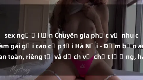 sex người lớn Chuyên gia phục vụ nhu cầu sex gái Việt làm gái gọi cao cấp tại Hà Nội - Đảm bảo an toàn, riêng tư và dịch vụ chất lượng, hãy trải nghiệm ngay!