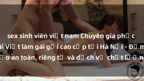 sex sinh viên việt nam Chuyên gia phục vụ nhu cầu sex gái Việt làm gái gọi cao cấp tại Hà Nội - Đảm bảo an toàn, riêng tư và dịch vụ chất lượng, hãy trải nghiệm ngay!