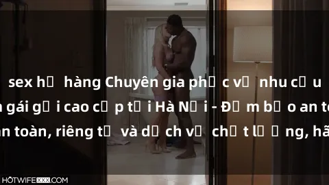 sex họ hàng Chuyên gia phục vụ nhu cầu sex gái Việt làm gái gọi cao cấp tại Hà Nội - Đảm bảo an toàn, riêng tư và dịch vụ chất lượng, hãy trải nghiệm ngay!