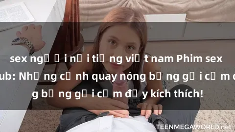 sex người nổi tiếng việt nam Phim sex sinh viên Vietsub: Những cảnh quay nóng bỏng gợi cảm đầy kích thích!