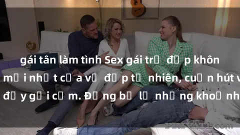 gái tân làm tình Sex gái trẻ đẹp không che – Cảnh nóng mới nhất của vẻ đẹp tự nhiên, cuốn hút và đầy gợi cảm. Đừng bỏ lỡ những khoảnh khắc nóng bỏng này!