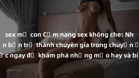 sex mẹ con Cẩm nang sex không che: Những bí quyết khiến bạn trở thành chuyên gia trong chuyện ấy! Đọc ngay để khám phá những mẹo hay và bí quyết tình dục không che.