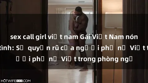 sex call girl việt nam Gái Việt Nam nóng bỏng khi làm tình: Sự quyến rũ của người phụ nữ Việt trong phòng ngủ