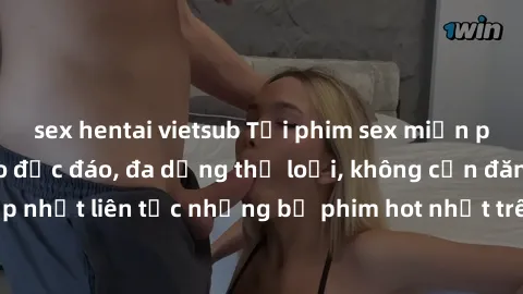 sex hentai vietsub Tải phim sex miễn phí chất lượng cao độc đáo, đa dạng thể loại, không cần đăng ký tài khoản. Cập nhật liên tục những bộ phim hot nhất trên thị trường. Sự lựa chọn hàng đầu cho người