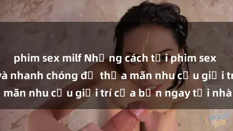 phim sex milf Những cách tải phim sex về máy đơn giản và nhanh chóng để thỏa mãn nhu cầu giải trí của bạn ngay tại nhà