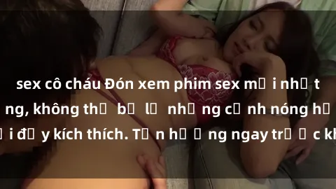 sex cô cháu Đón xem phim sex mới nhất đang hot trên mạng, không thể bỏ lỡ những cảnh nóng hổi đầy kích thích. Tận hưởng ngay trước khi bị xoá chóng mặt!