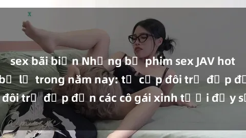 sex bãi biển Những bộ phim sex JAV hot nhất không thể bỏ lỡ trong năm nay: từ cặp đôi trẻ đẹp đến các cô gái xinh tươi đầy sức hút.