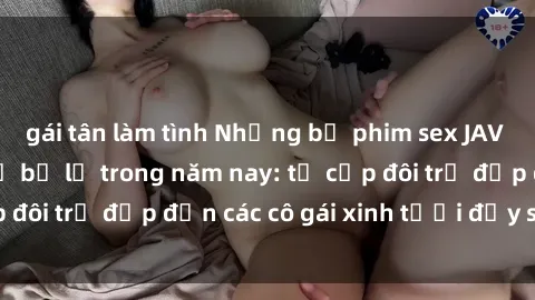gái tân làm tình Những bộ phim sex JAV hot nhất không thể bỏ lỡ trong năm nay: từ cặp đôi trẻ đẹp đến các cô gái xinh tươi đầy sức hút.
